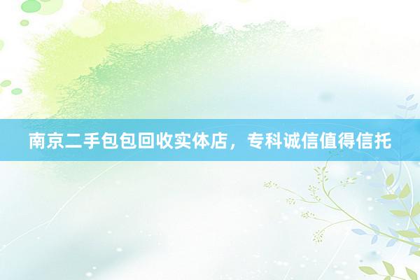 南京二手包包回收实体店，专科诚信值得信托