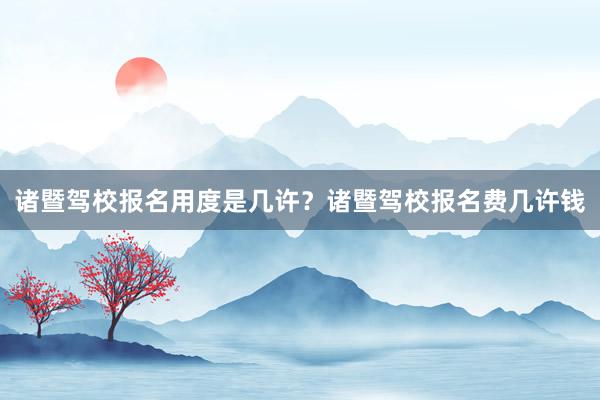 诸暨驾校报名用度是几许？诸暨驾校报名费几许钱
