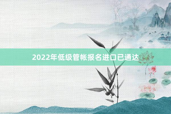 2022年低级管帐报名进口已通达