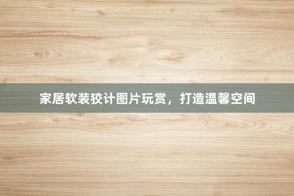 家居软装狡计图片玩赏，打造温馨空间