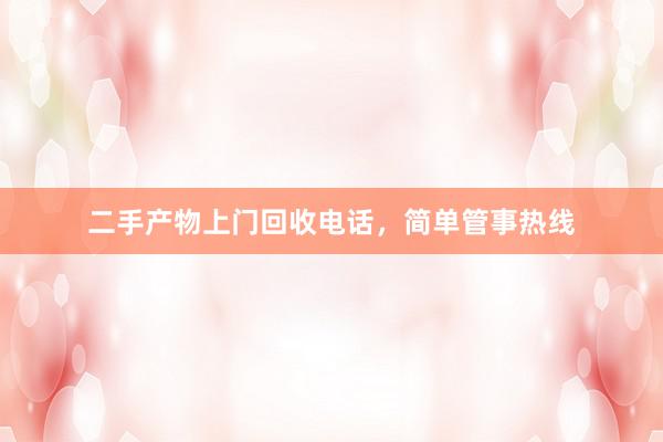二手产物上门回收电话，简单管事热线