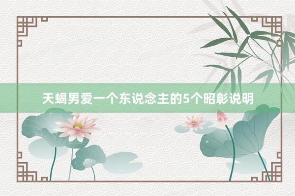 天蝎男爱一个东说念主的5个昭彰说明