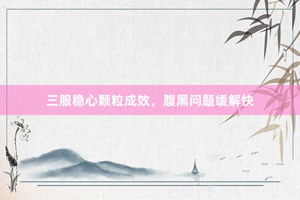 三服稳心颗粒成效，腹黑问题缓解快
