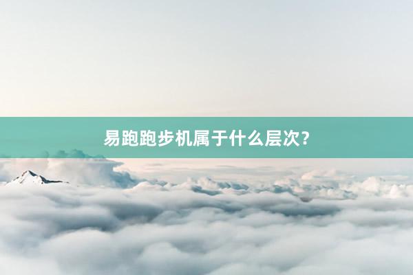 易跑跑步机属于什么层次？